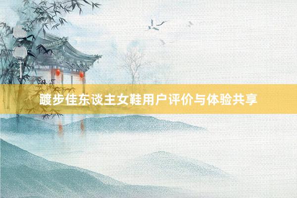 踱步佳东谈主女鞋用户评价与体验共享