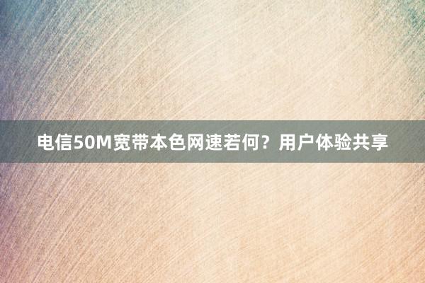 电信50M宽带本色网速若何？用户体验共享